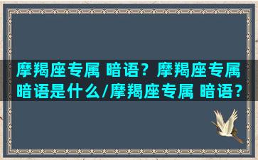 摩羯座专属 暗语？摩羯座专属 暗语是什么/摩羯座专属 暗语？摩羯座专属 暗语是什么-我的网站